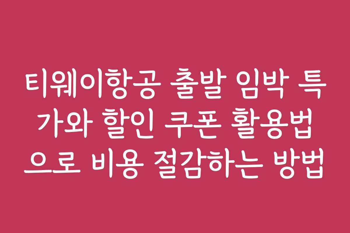 티웨이항공 출발 임박 특가와 할인 쿠폰 활용법으로 비용 절감하는 방법