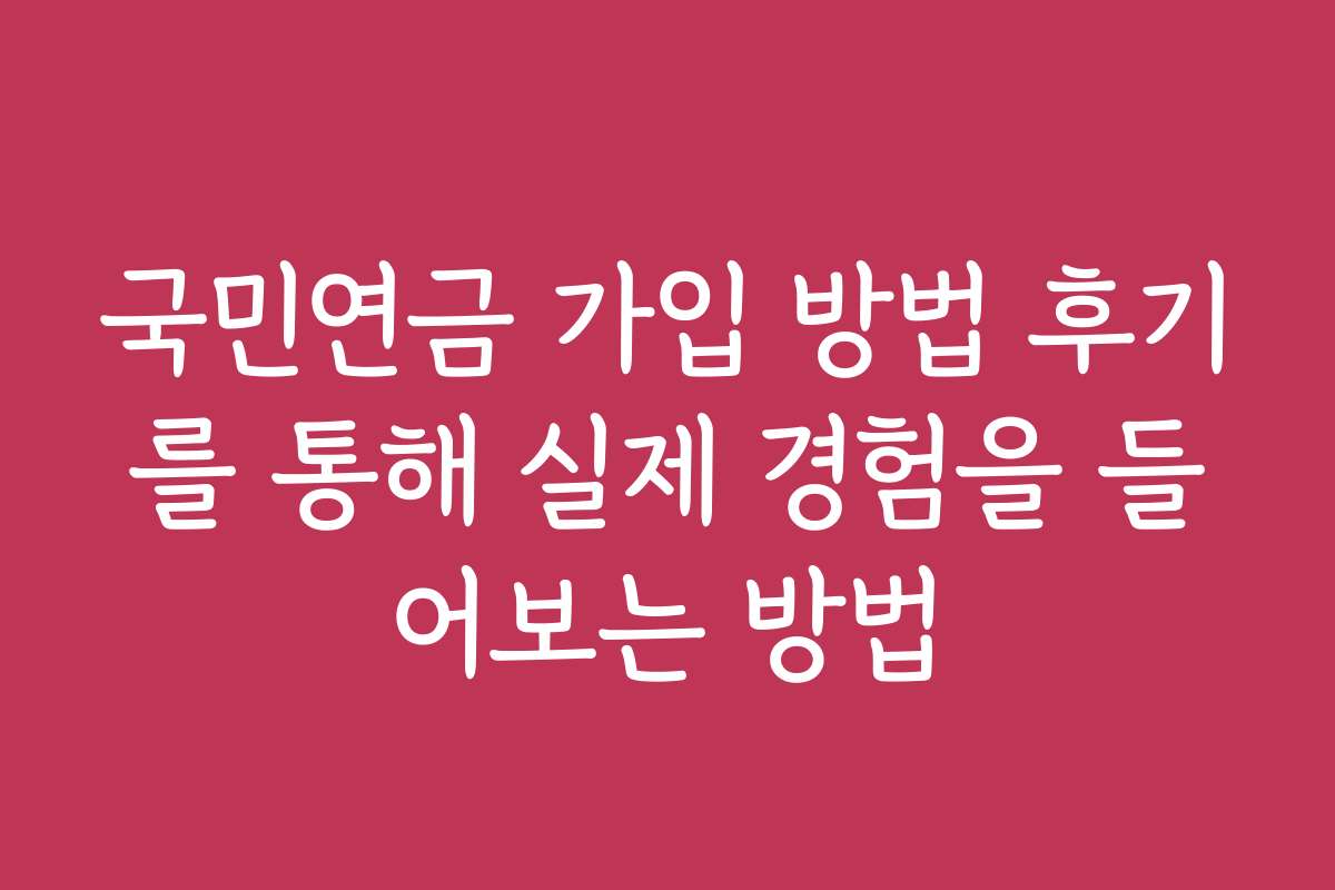 국민연금 가입 방법 후기를 통해 실제 경험을 들어보는 방법