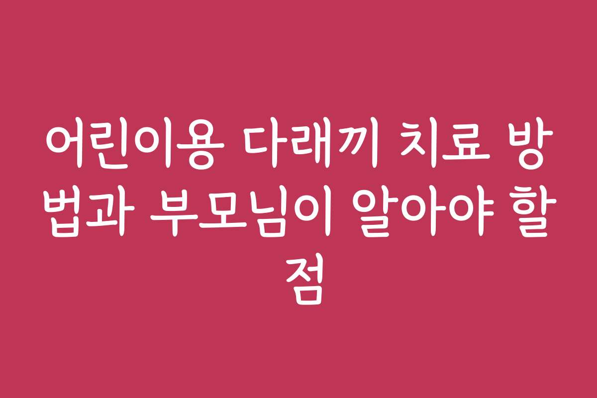 어린이용 다래끼 치료 방법과 부모님이 알아야 할 점