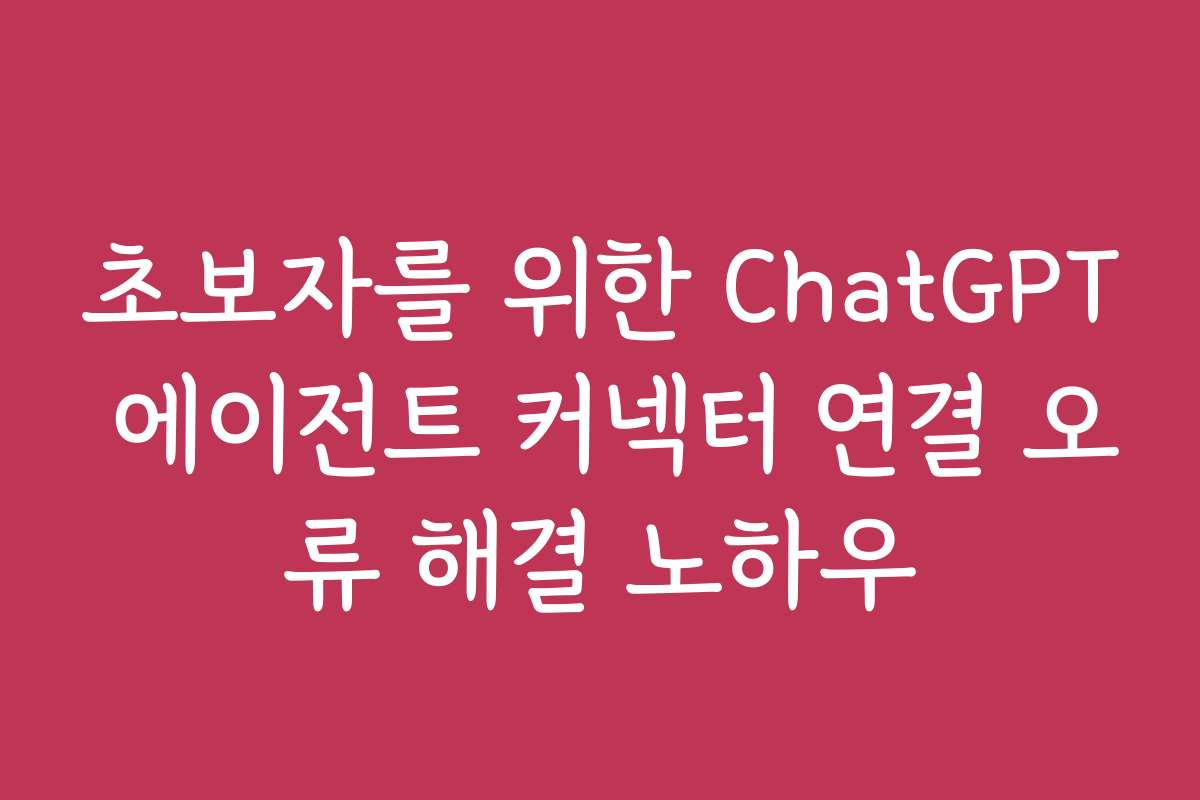 초보자를 위한 ChatGPT 에이전트 커넥터 연결 오류 해결 노하우