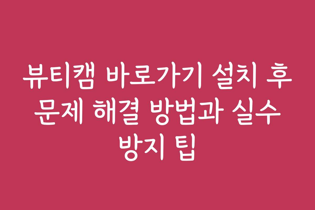 뷰티캠 바로가기 설치 후 문제 해결 방법과 실수 방지 팁