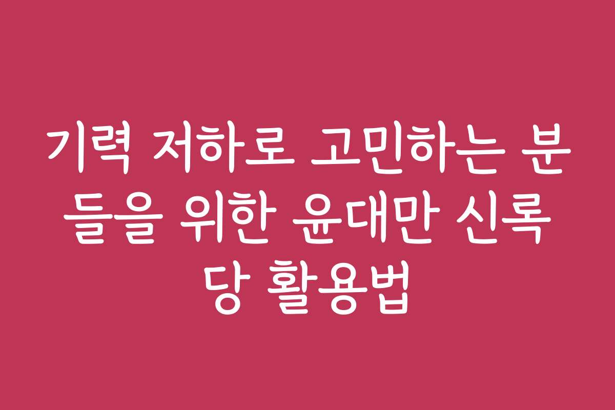기력 저하로 고민하는 분들을 위한 윤대만 신록당 활용법