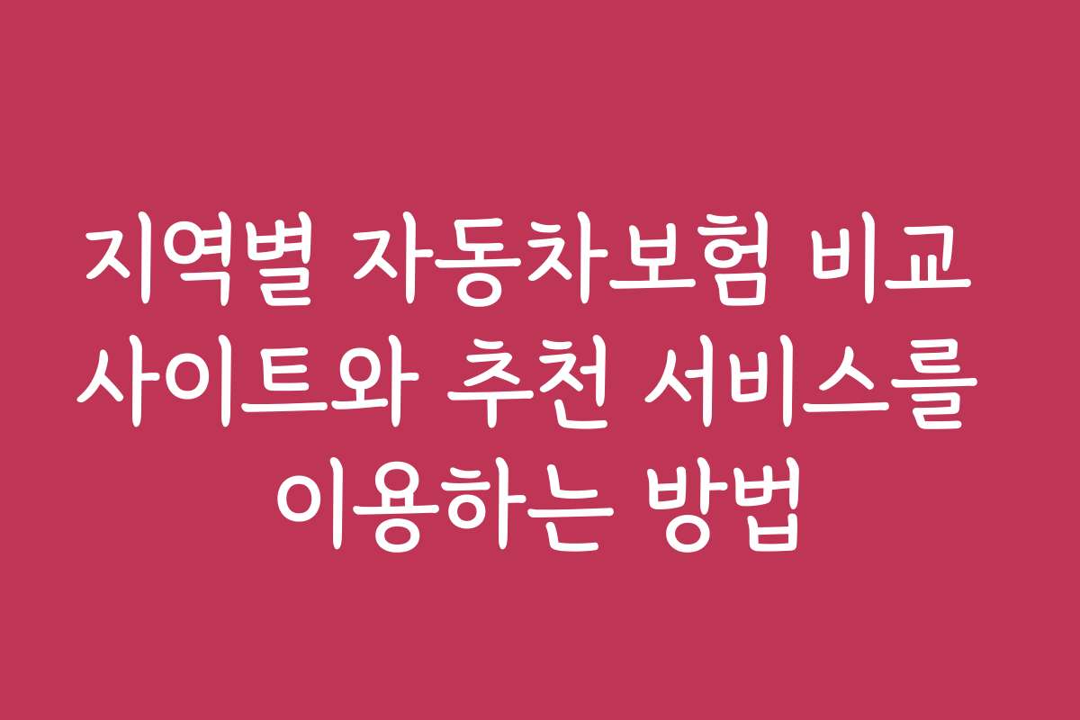 지역별 자동차보험 비교 사이트와 추천 서비스를 이용하는 방법