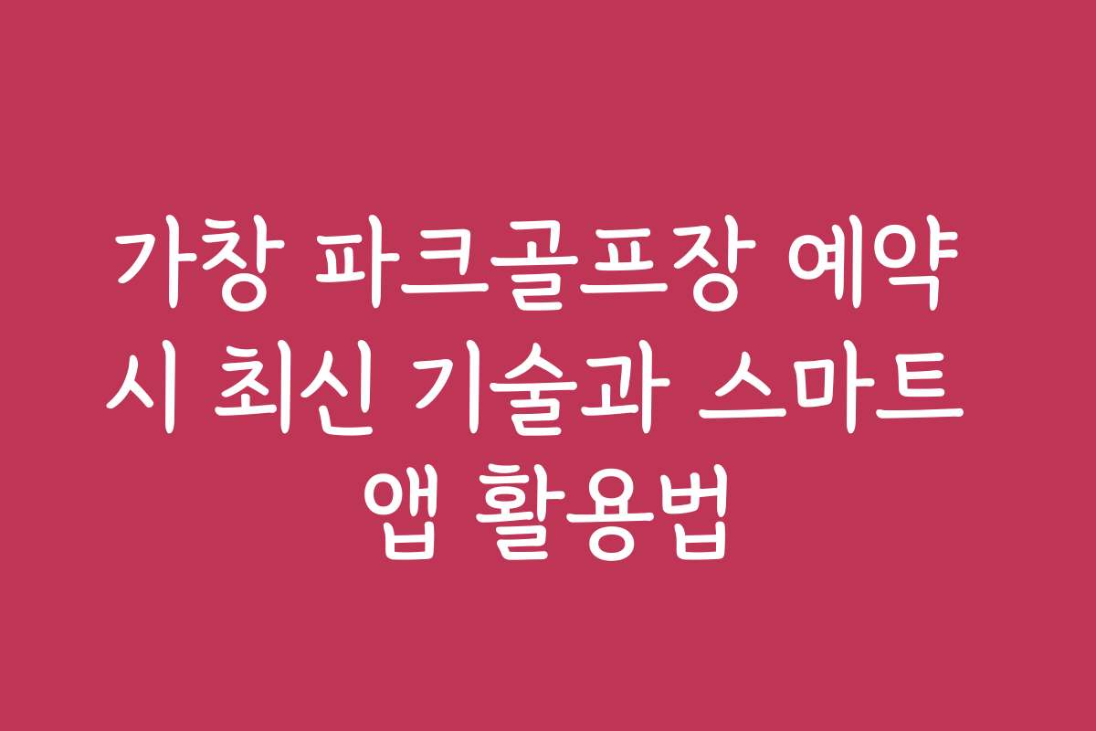 가창 파크골프장 예약 시 최신 기술과 스마트 앱 활용법