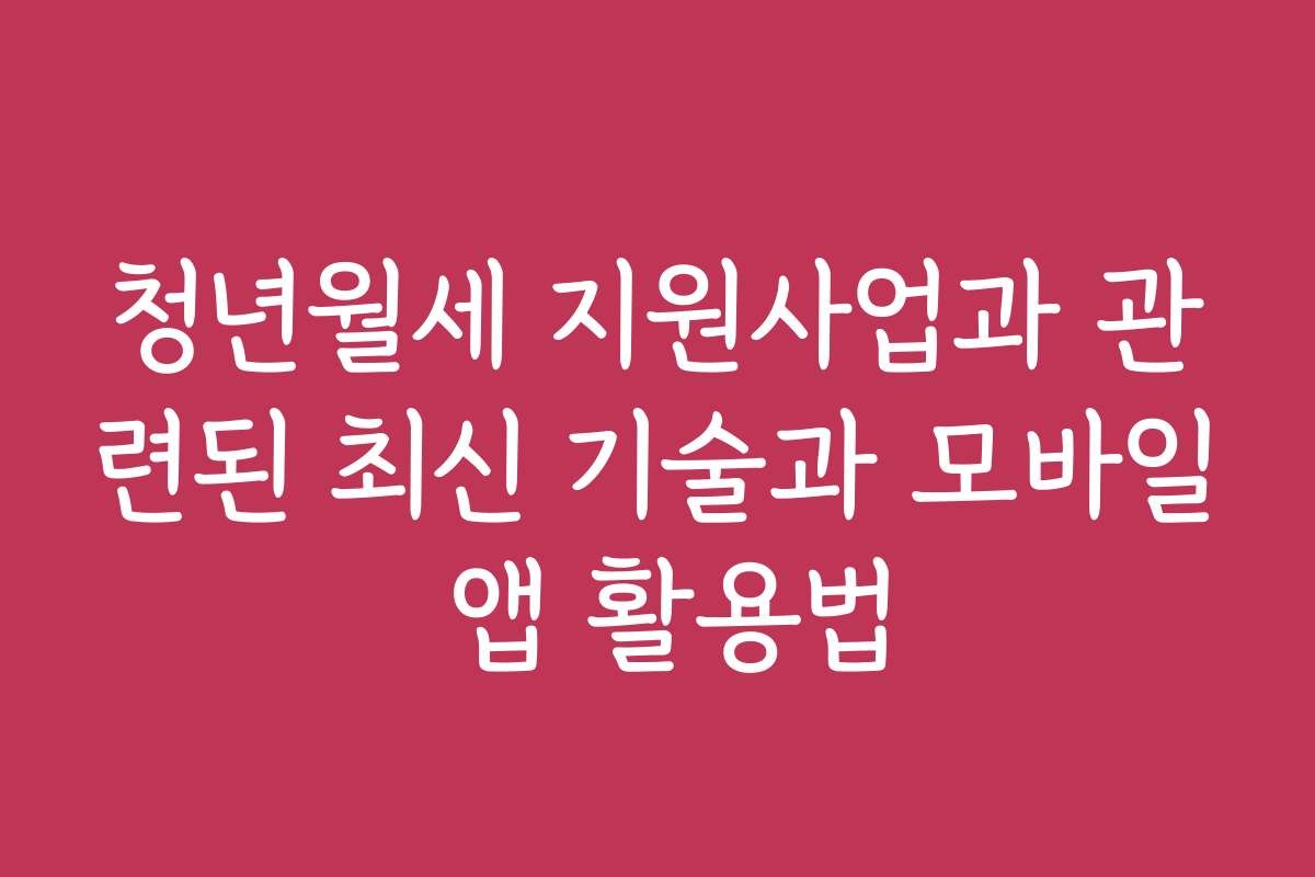 청년월세 지원사업과 관련된 최신 기술과 모바일 앱 활용법