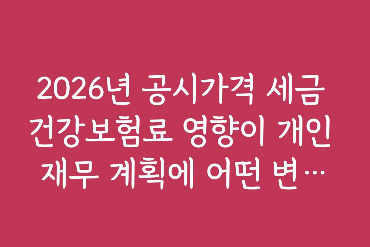 2026년 공시가격 세금 건강보험료 영향이 개인 재무 계획에 어떤 변화를 가져올까