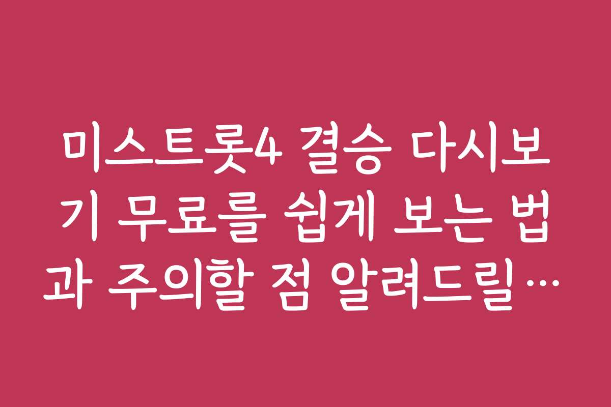 미스트롯4 결승 다시보기 무료를 쉽게 보는 법과 주의할 점 알려드릴게요