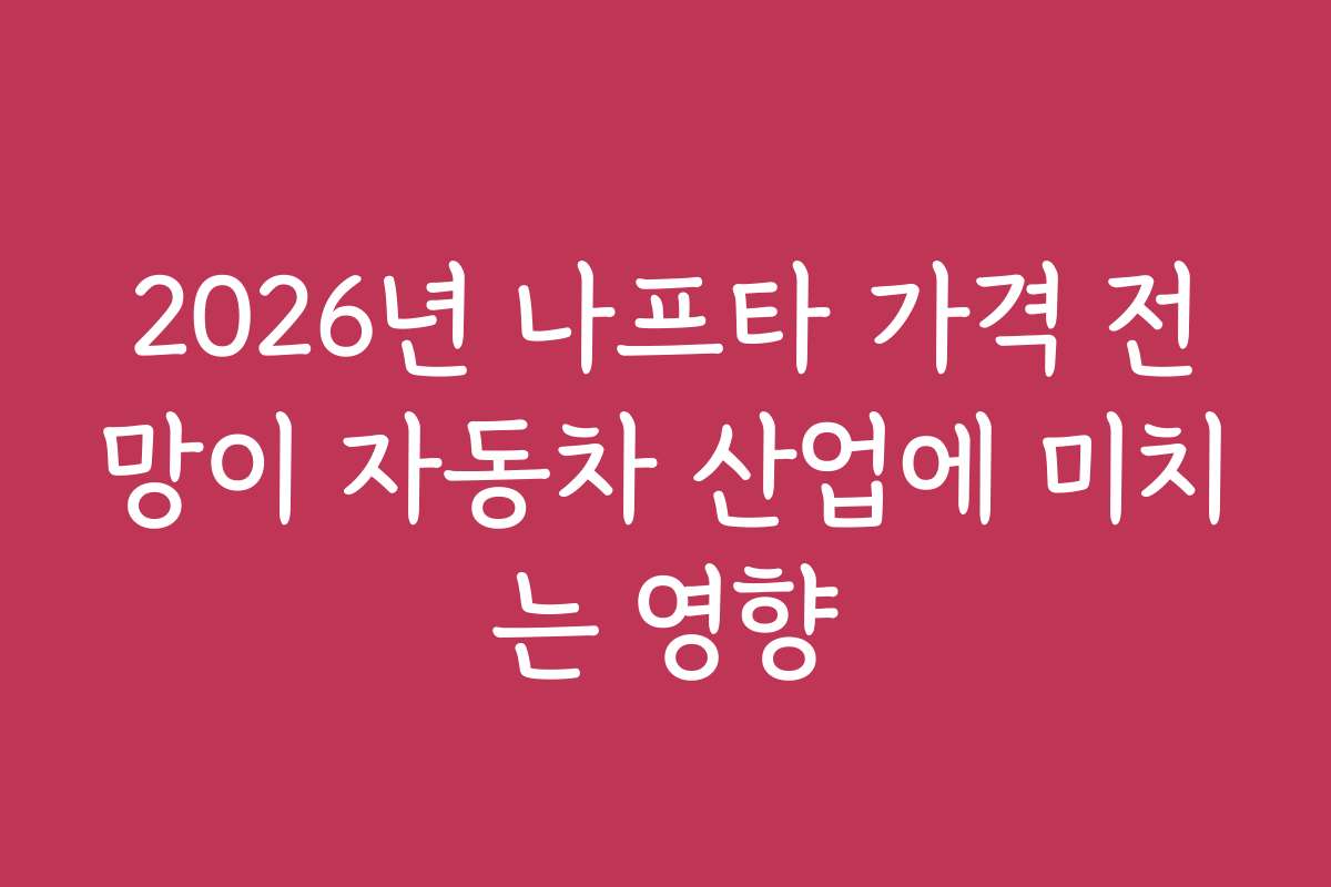 2026년 나프타 가격 전망이 자동차 산업에 미치는 영향