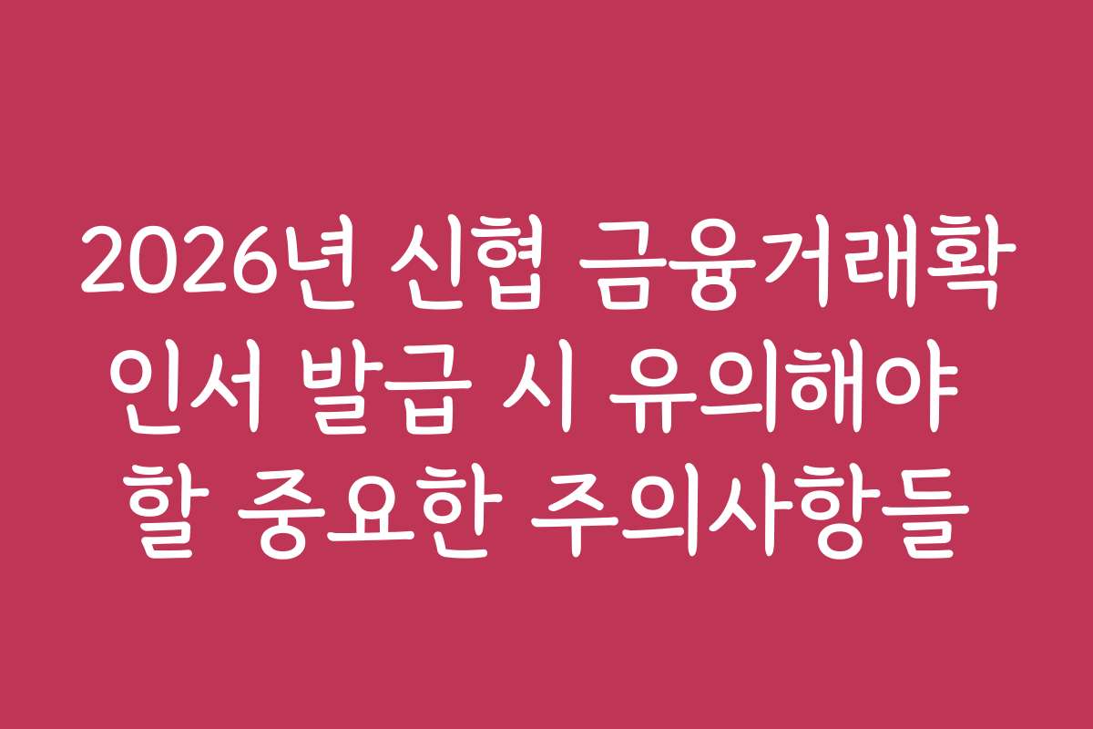 2026년 신협 금융거래확인서 발급 시 유의해야 할 중요한 주의사항들