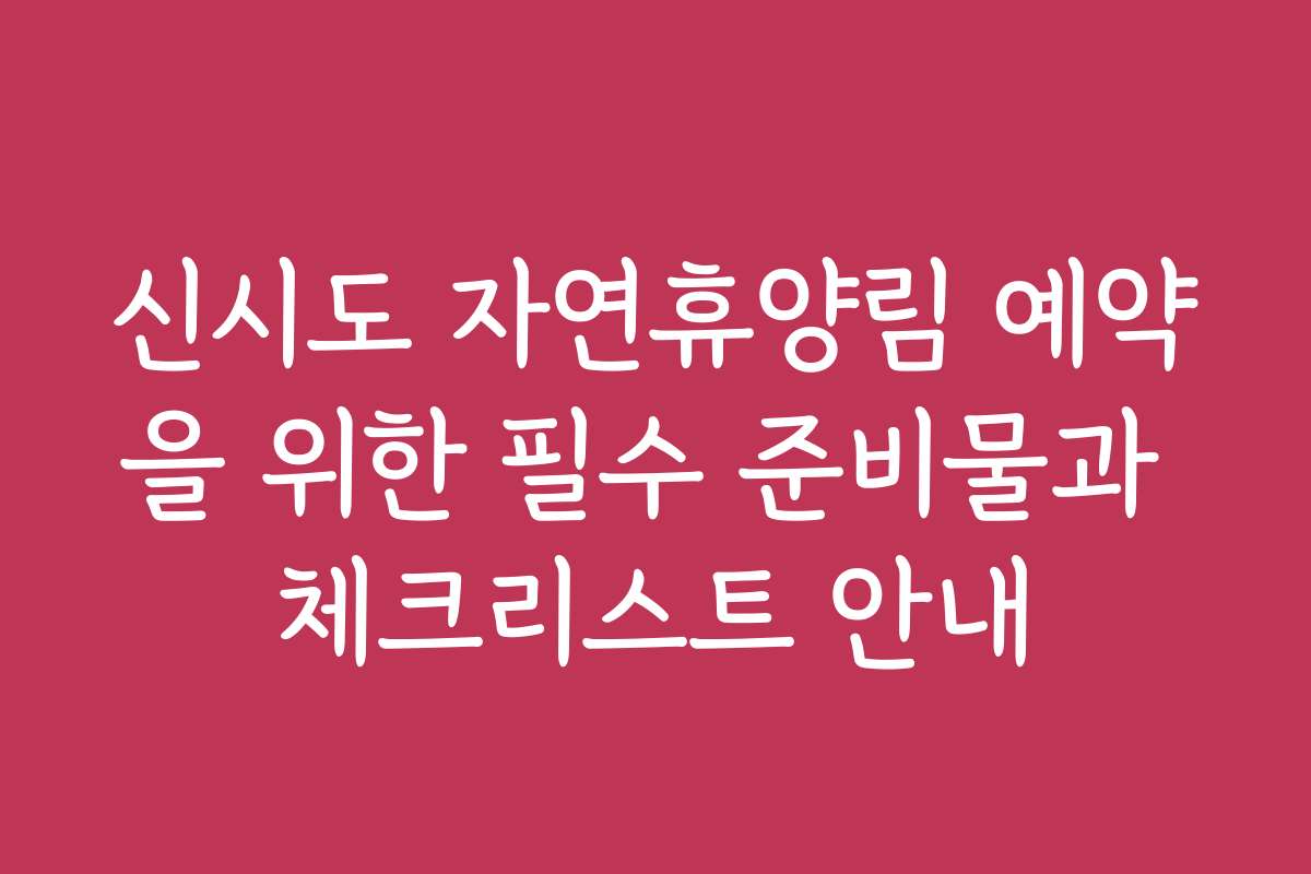 신시도 자연휴양림 예약을 위한 필수 준비물과 체크리스트 안내