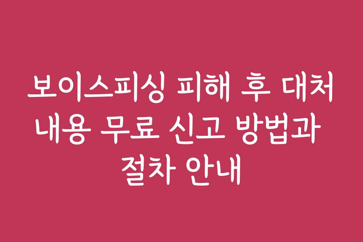 보이스피싱 피해 후 대처내용 무료 신고 방법과 절차 안내