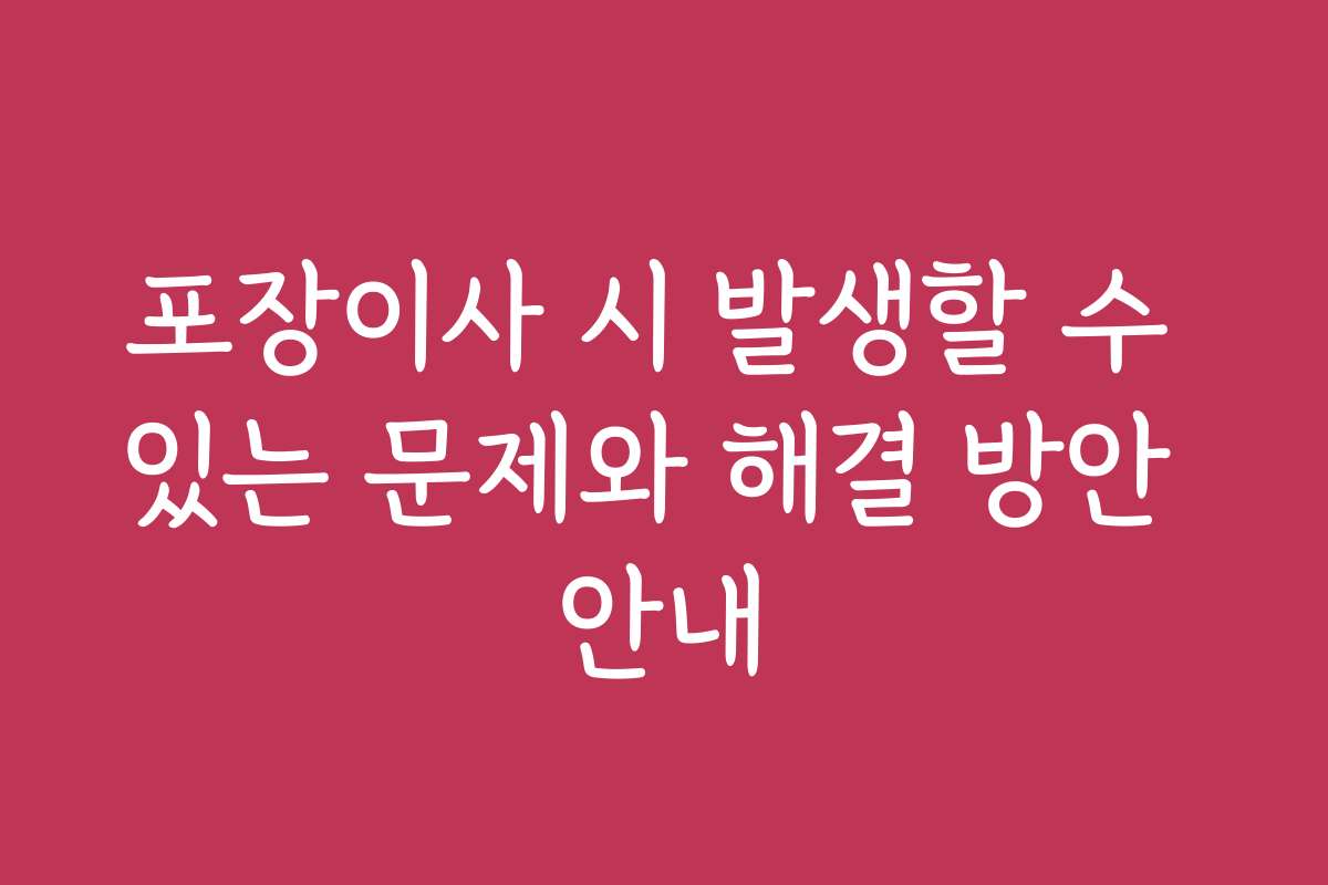 포장이사 시 발생할 수 있는 문제와 해결 방안 안내