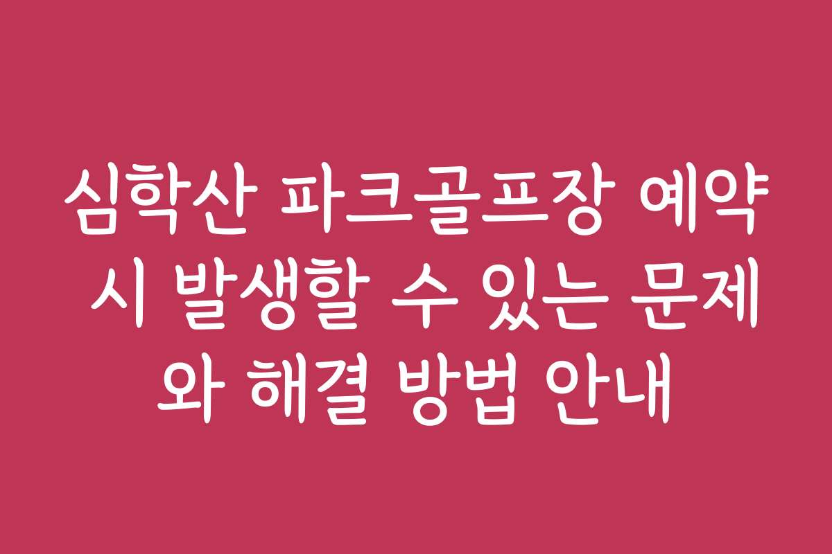 심학산 파크골프장 예약 시 발생할 수 있는 문제와 해결 방법 안내