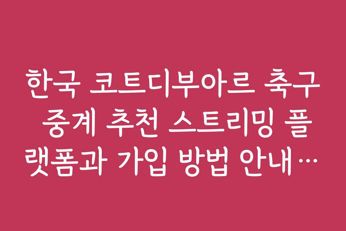 한국 코트디부아르 축구 중계 추천 스트리밍 플랫폼과 가입 방법 안내입니다