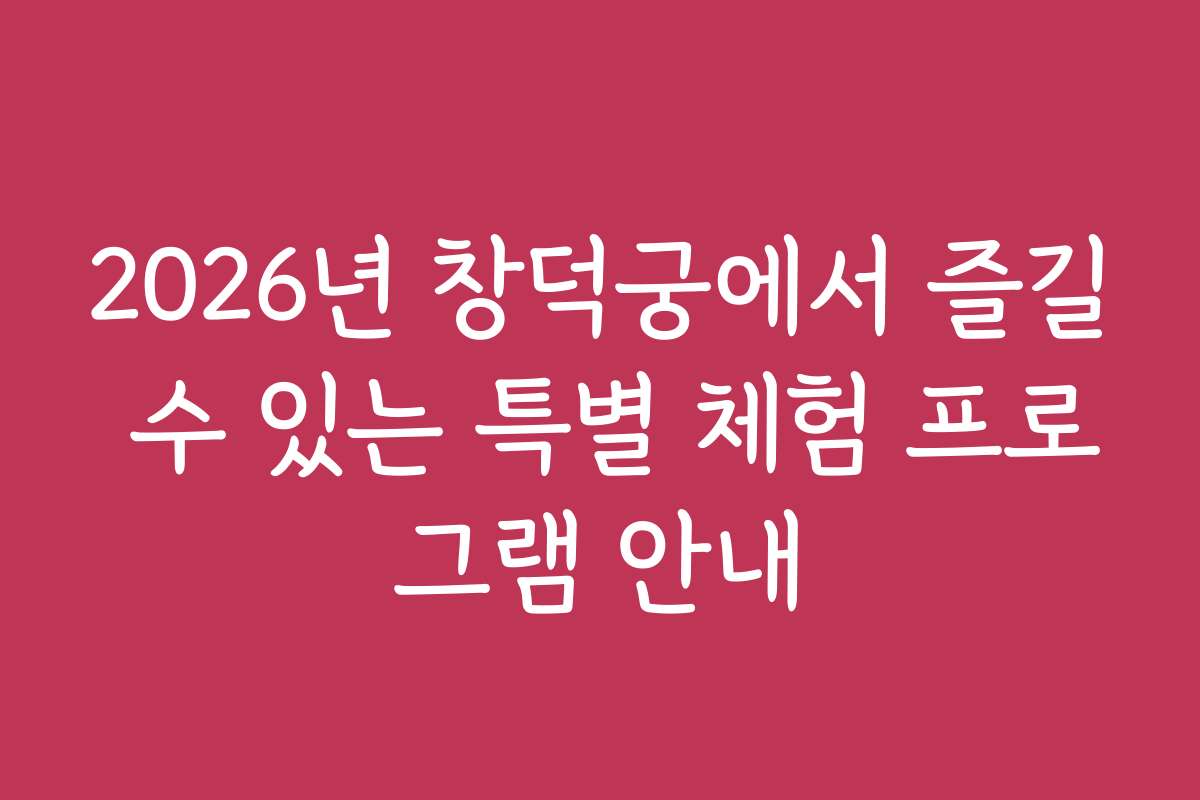 2026년 창덕궁에서 즐길 수 있는 특별 체험 프로그램 안내