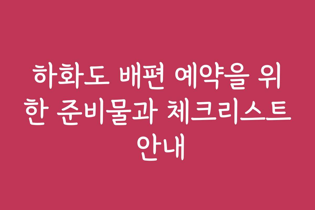 하화도 배편 예약을 위한 준비물과 체크리스트 안내