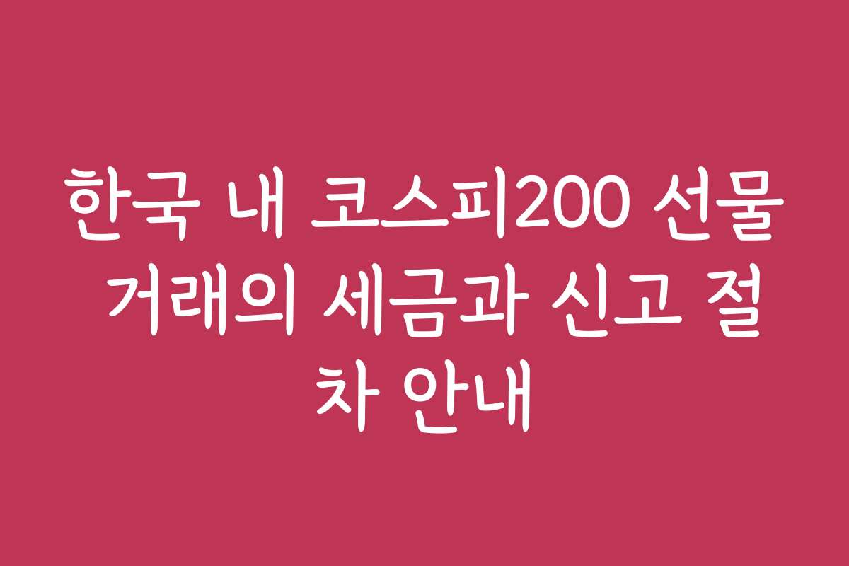 한국 내 코스피200 선물 거래의 세금과 신고 절차 안내