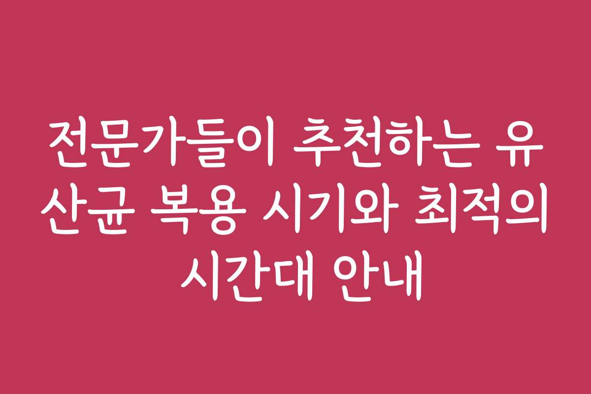 전문가들이 추천하는 유산균 복용 시기와 최적의 시간대 안내