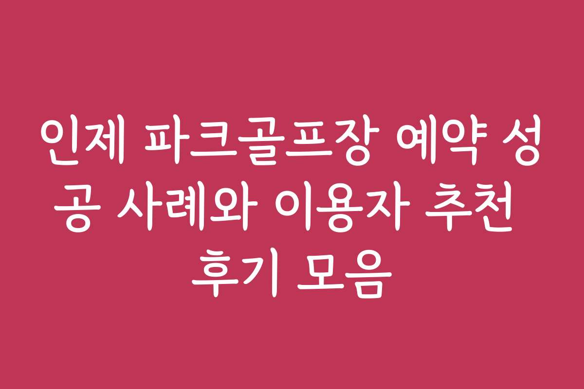 인제 파크골프장 예약 성공 사례와 이용자 추천 후기 모음