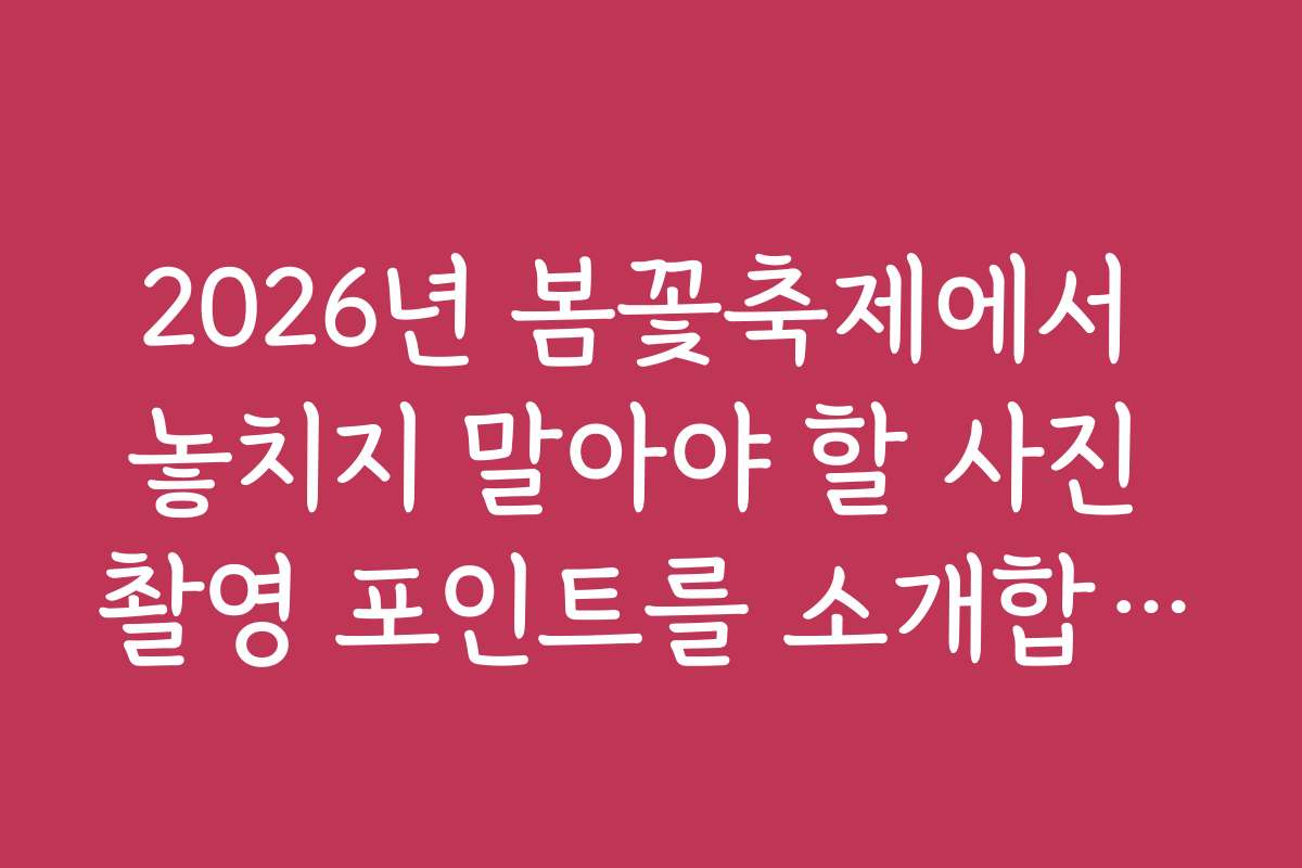 2026년 봄꽃축제에서 놓치지 말아야 할 사진 촬영 포인트를 소개합니다