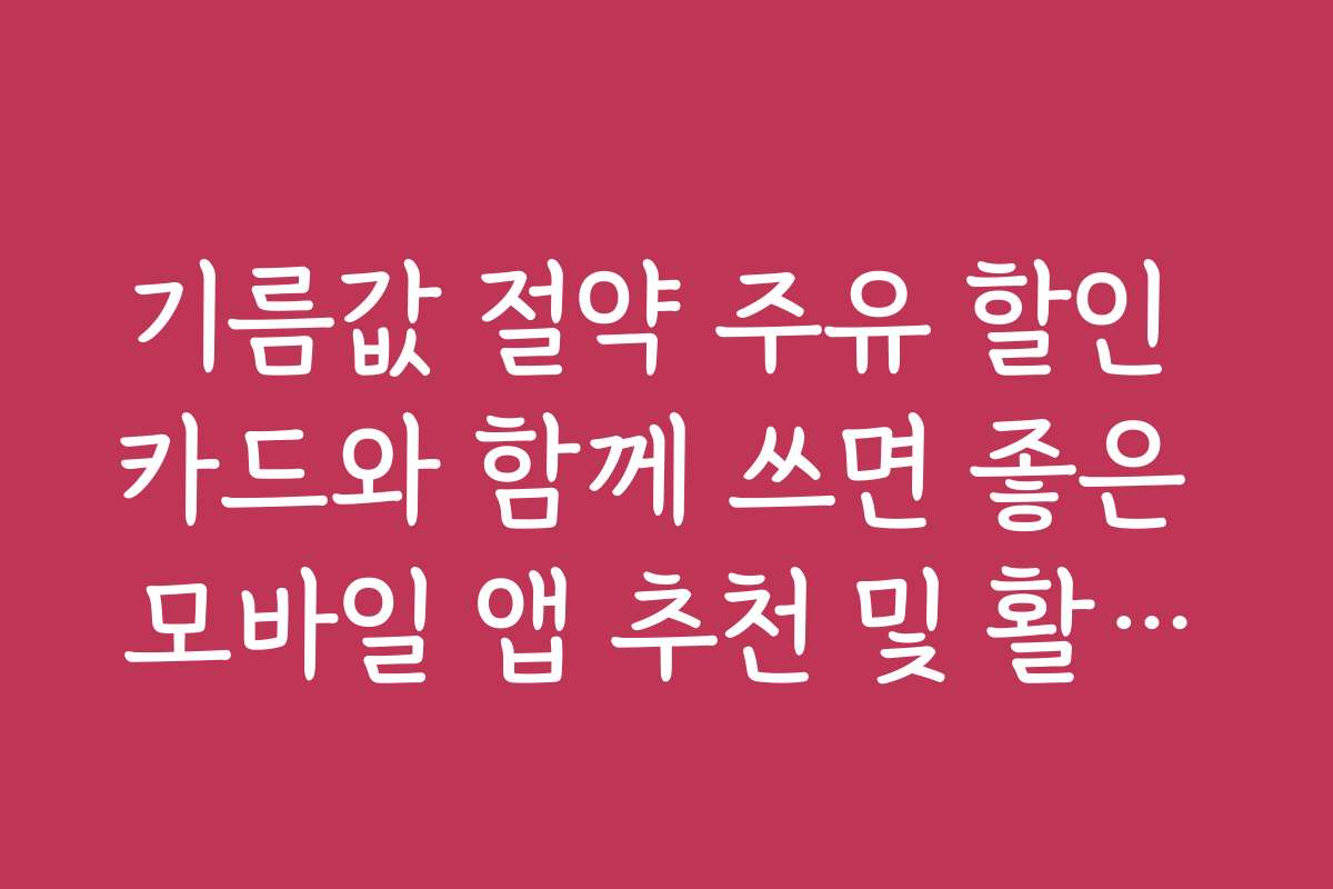 기름값 절약 주유 할인 카드와 함께 쓰면 좋은 모바일 앱 추천 및 활용법을 소개한다