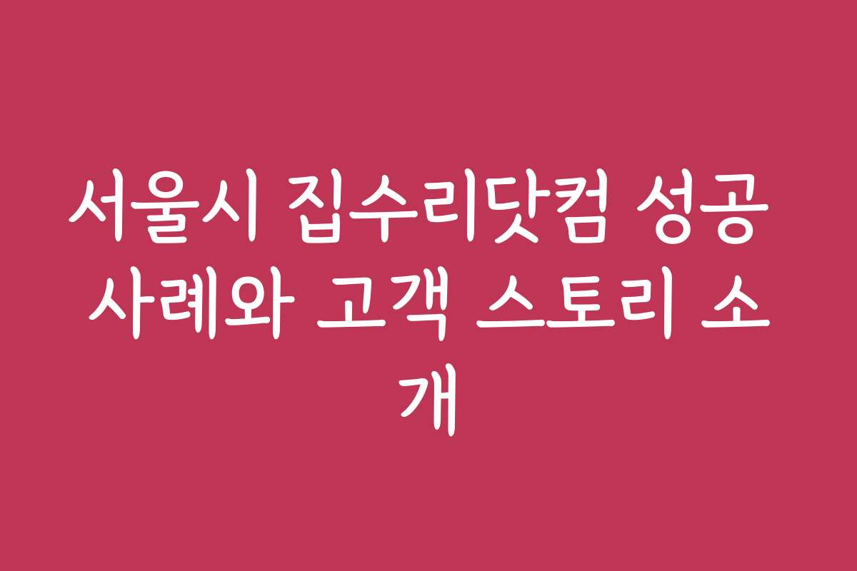 서울시 집수리닷컴 성공 사례와 고객 스토리 소개