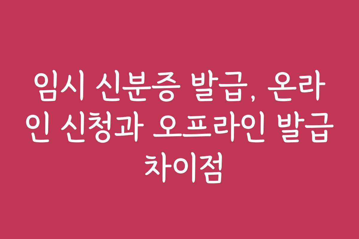 임시 신분증 발급, 온라인 신청과 오프라인 발급 차이점