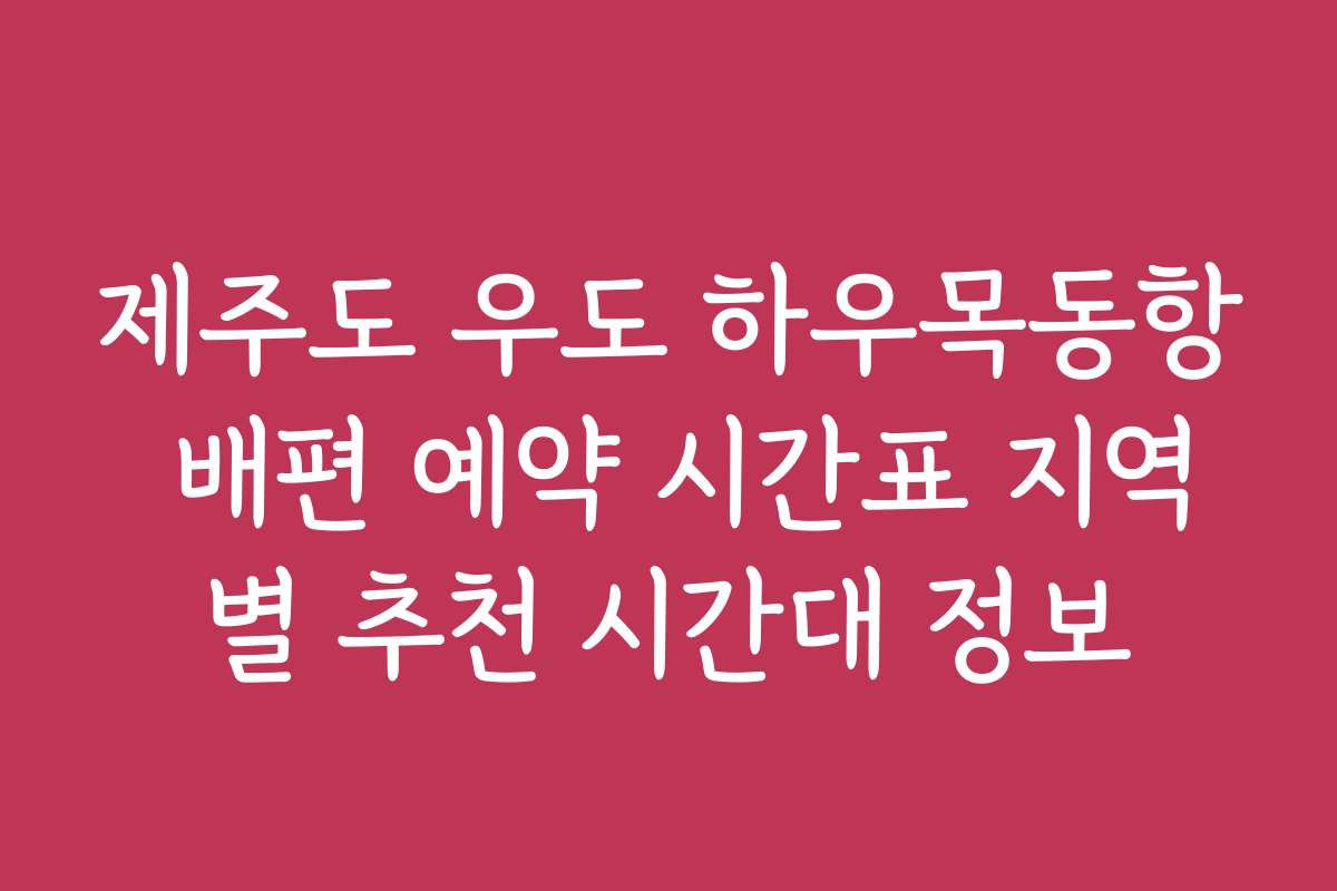 제주도 우도 하우목동항 배편 예약 시간표 지역별 추천 시간대 정보