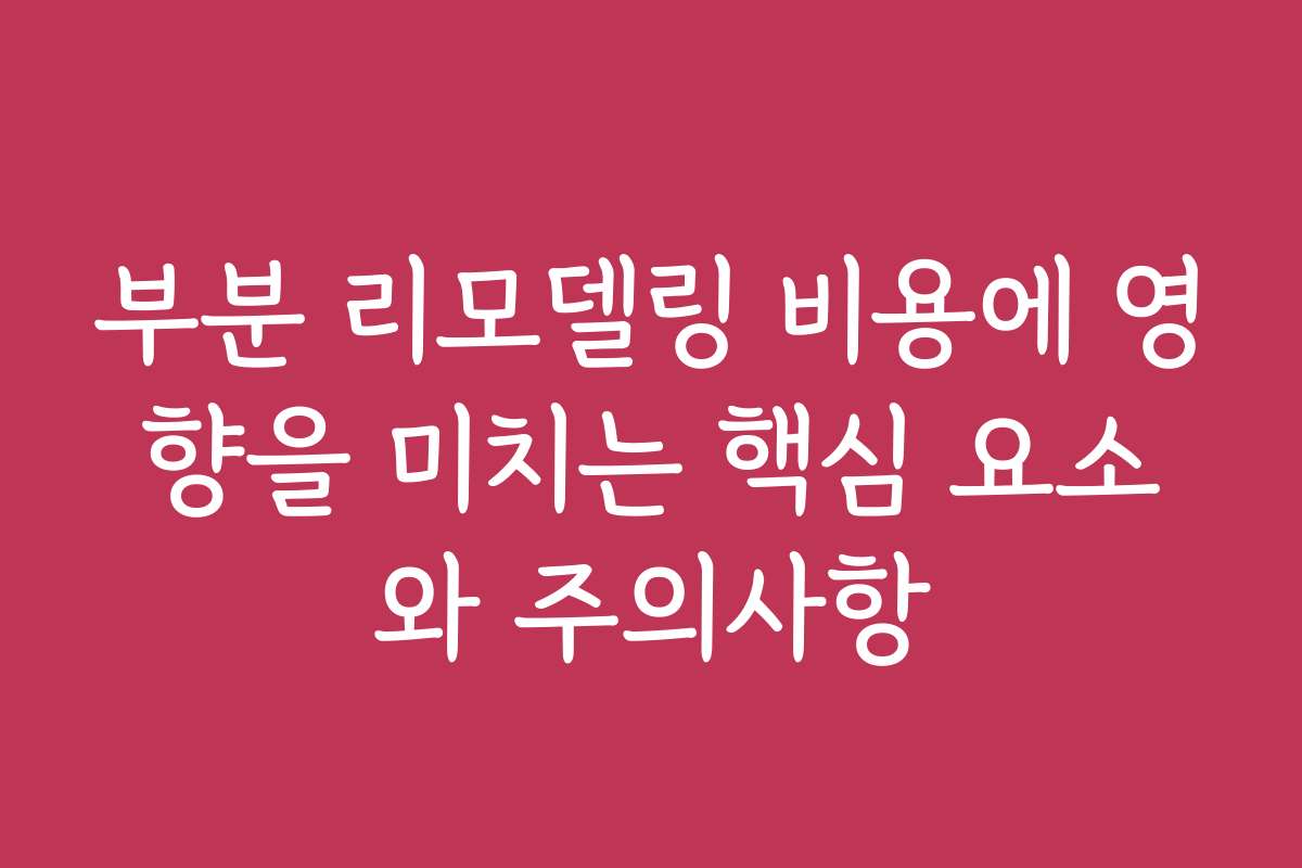 부분 리모델링 비용에 영향을 미치는 핵심 요소와 주의사항
