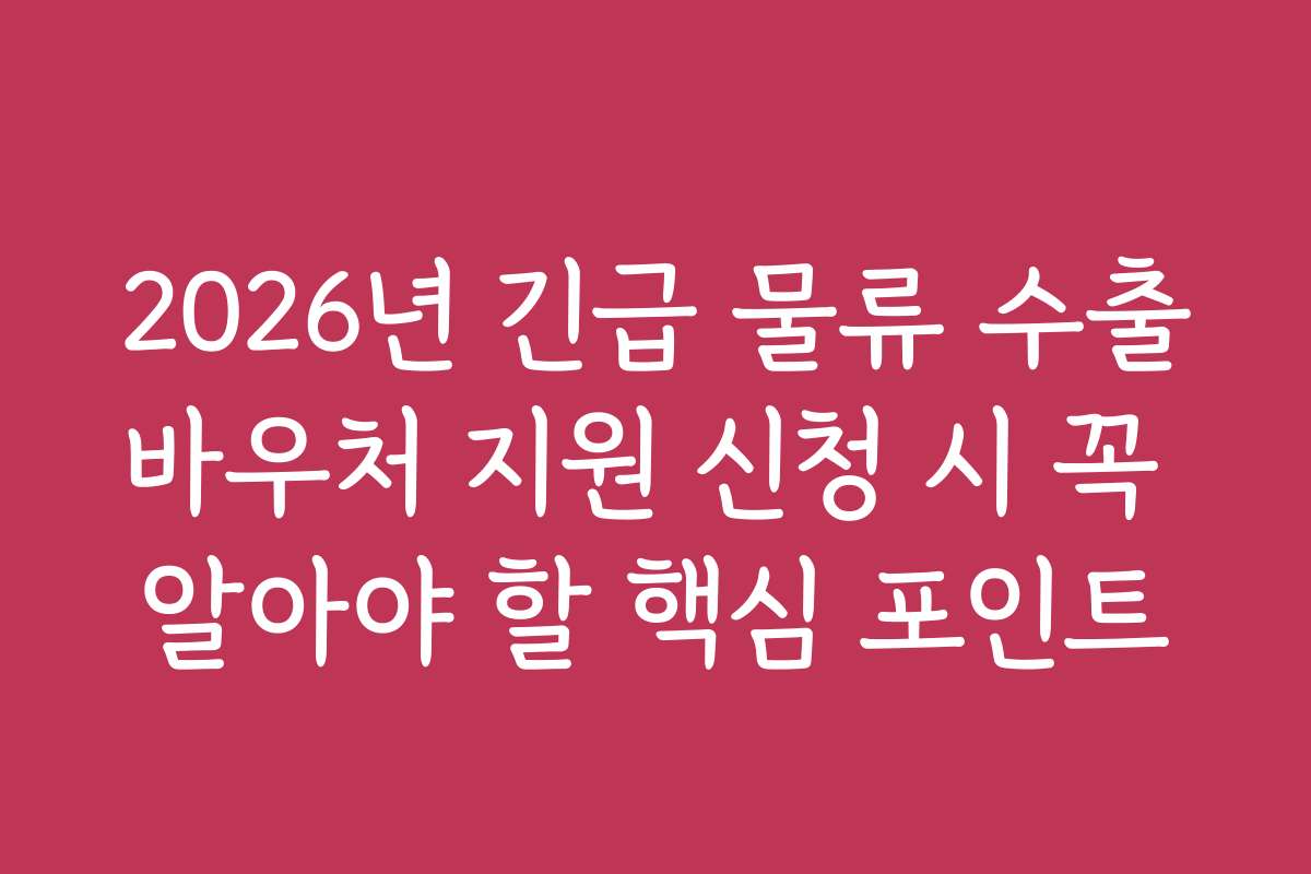 2026년 긴급 물류 수출바우처 지원 신청 시 꼭 알아야 할 핵심 포인트