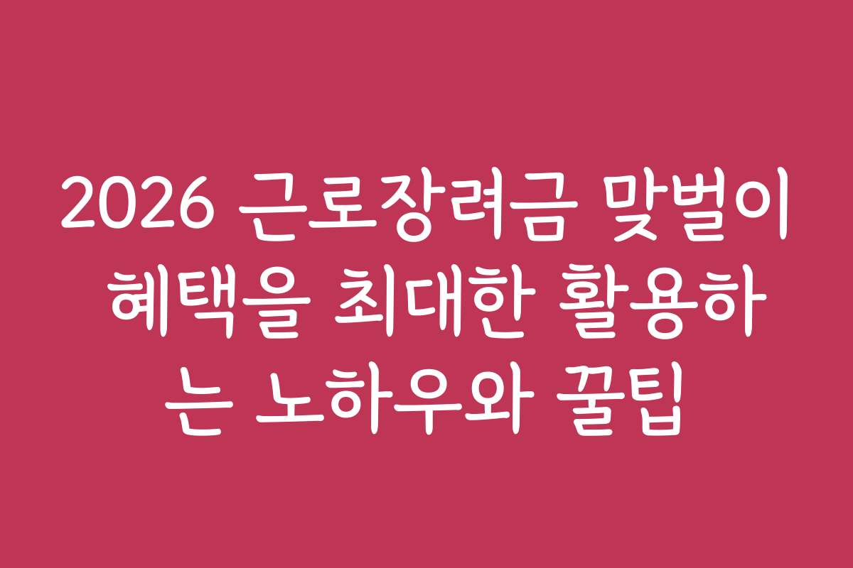 2026 근로장려금 맞벌이 혜택을 최대한 활용하는 노하우와 꿀팁