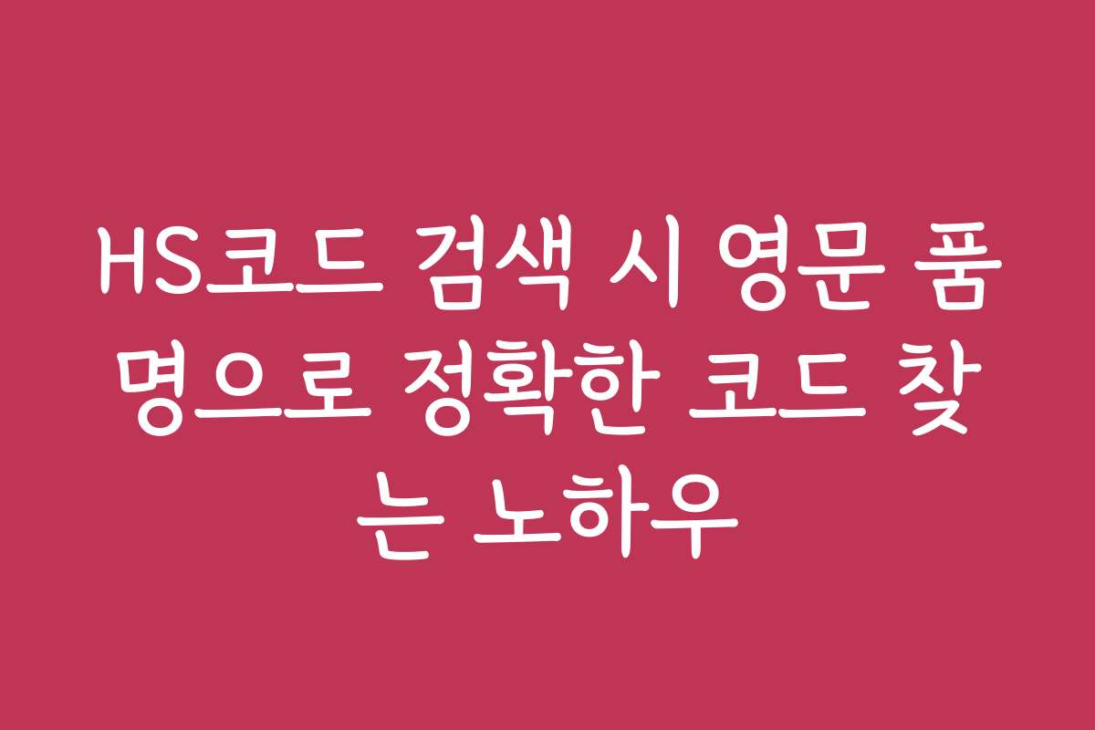 HS코드 검색 시 영문 품명으로 정확한 코드 찾는 노하우