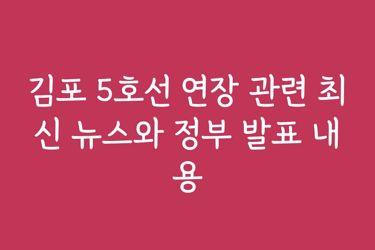 김포 5호선 연장 관련 최신 뉴스와 정부 발표 내용