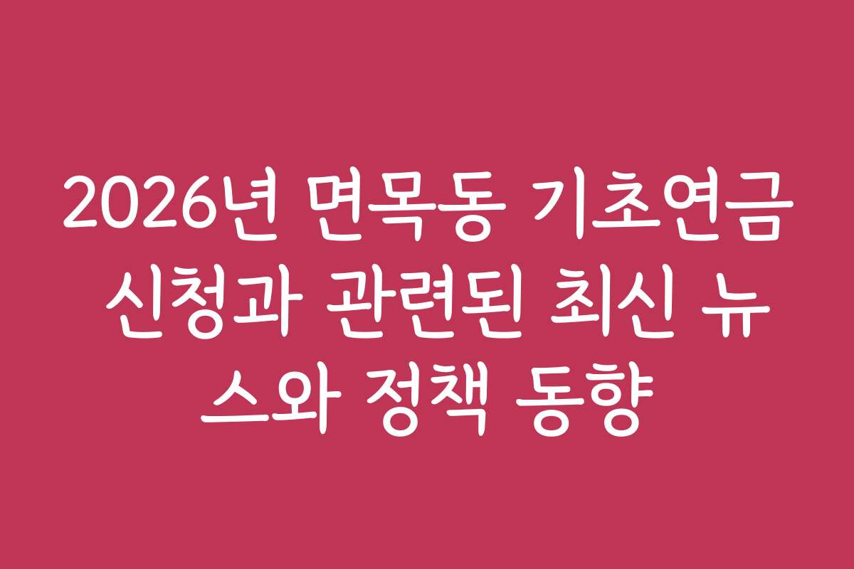 2026년 면목동 기초연금 신청과 관련된 최신 뉴스와 정책 동향