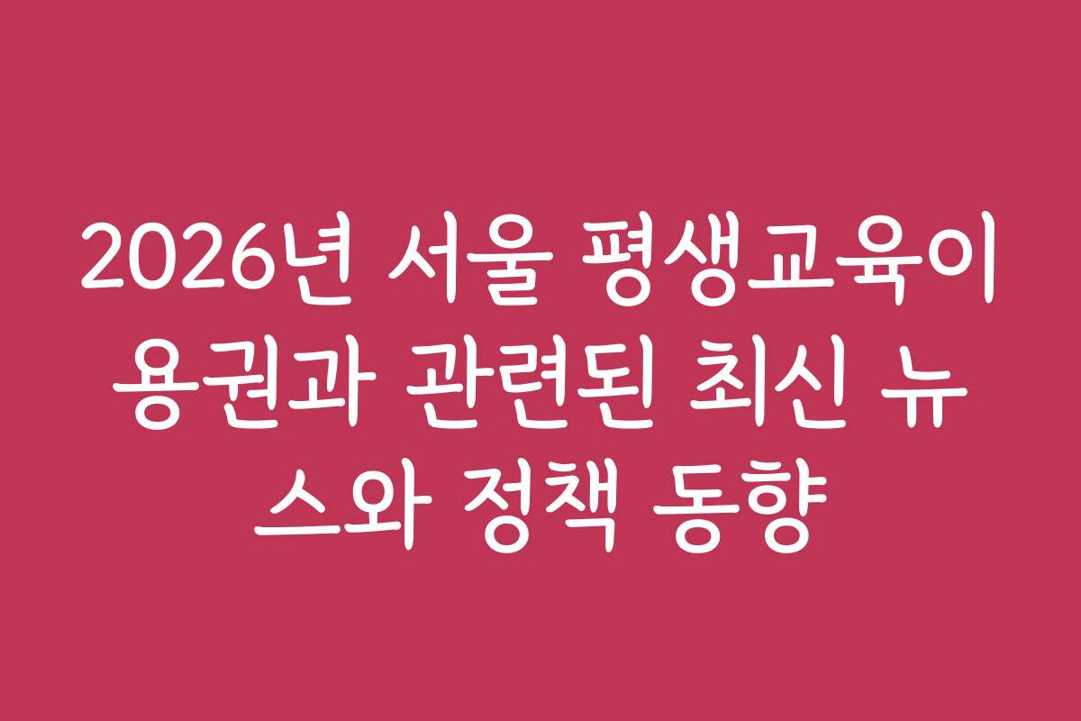 2026년 서울 평생교육이용권과 관련된 최신 뉴스와 정책 동향