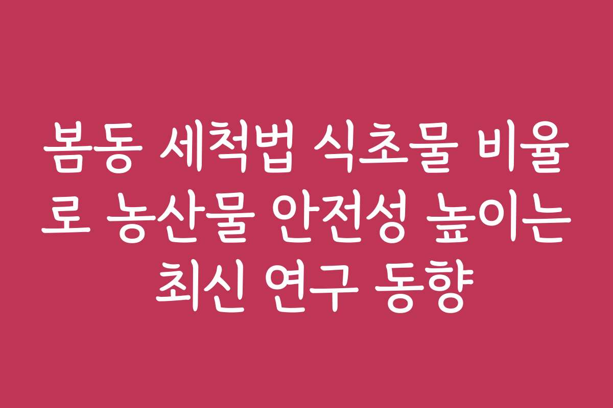 봄동 세척법 식초물 비율로 농산물 안전성 높이는 최신 연구 동향