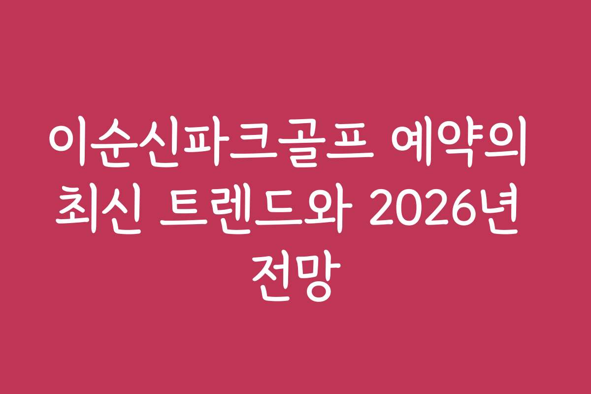 이순신파크골프 예약의 최신 트렌드와 2026년 전망