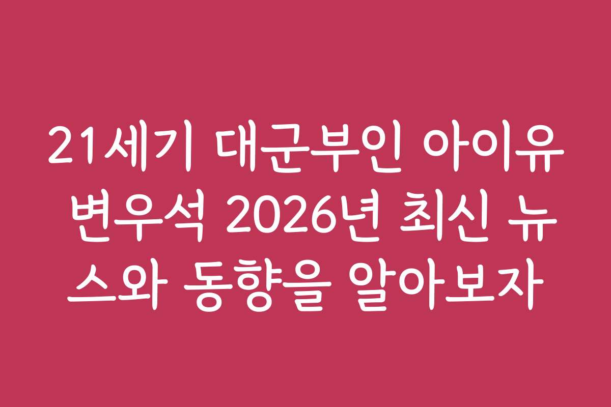 21세기 대군부인 아이유 변우석 2026년 최신 뉴스와 동향을 알아보자