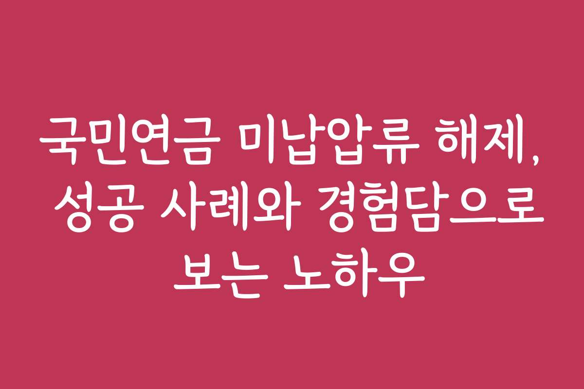 국민연금 미납압류 해제, 성공 사례와 경험담으로 보는 노하우