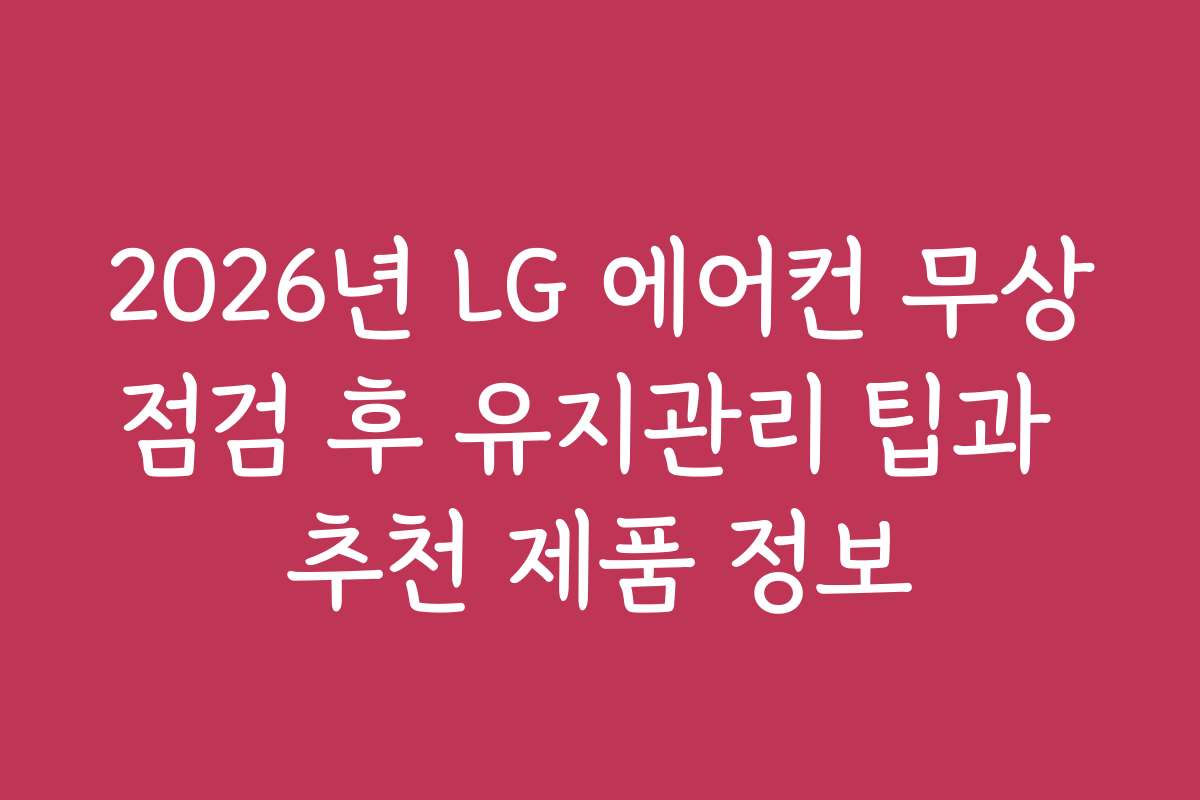 2026년 LG 에어컨 무상점검 후 유지관리 팁과 추천 제품 정보