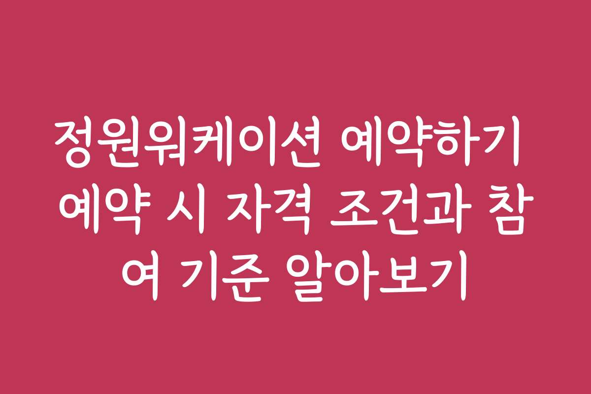 정원워케이션 예약하기 예약 시 자격 조건과 참여 기준 알아보기