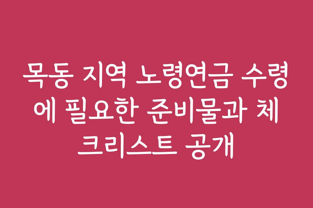 목동 지역 노령연금 수령에 필요한 준비물과 체크리스트 공개