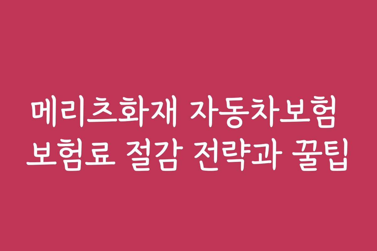 메리츠화재 자동차보험 보험료 절감 전략과 꿀팁