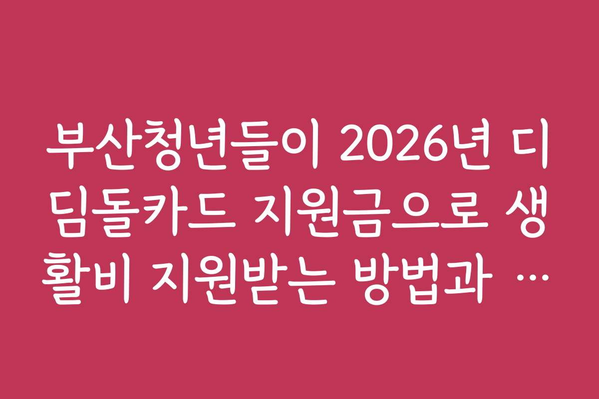 부산청년들이 2026년 디딤돌카드 지원금으로 생활비 지원받는 방법과 절차