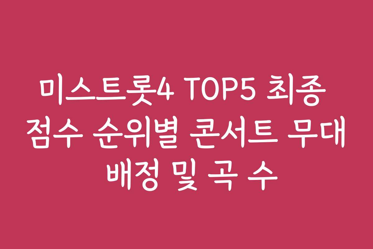 미스트롯4 TOP5 최종 점수 순위별 콘서트 무대 배정 및 곡 수