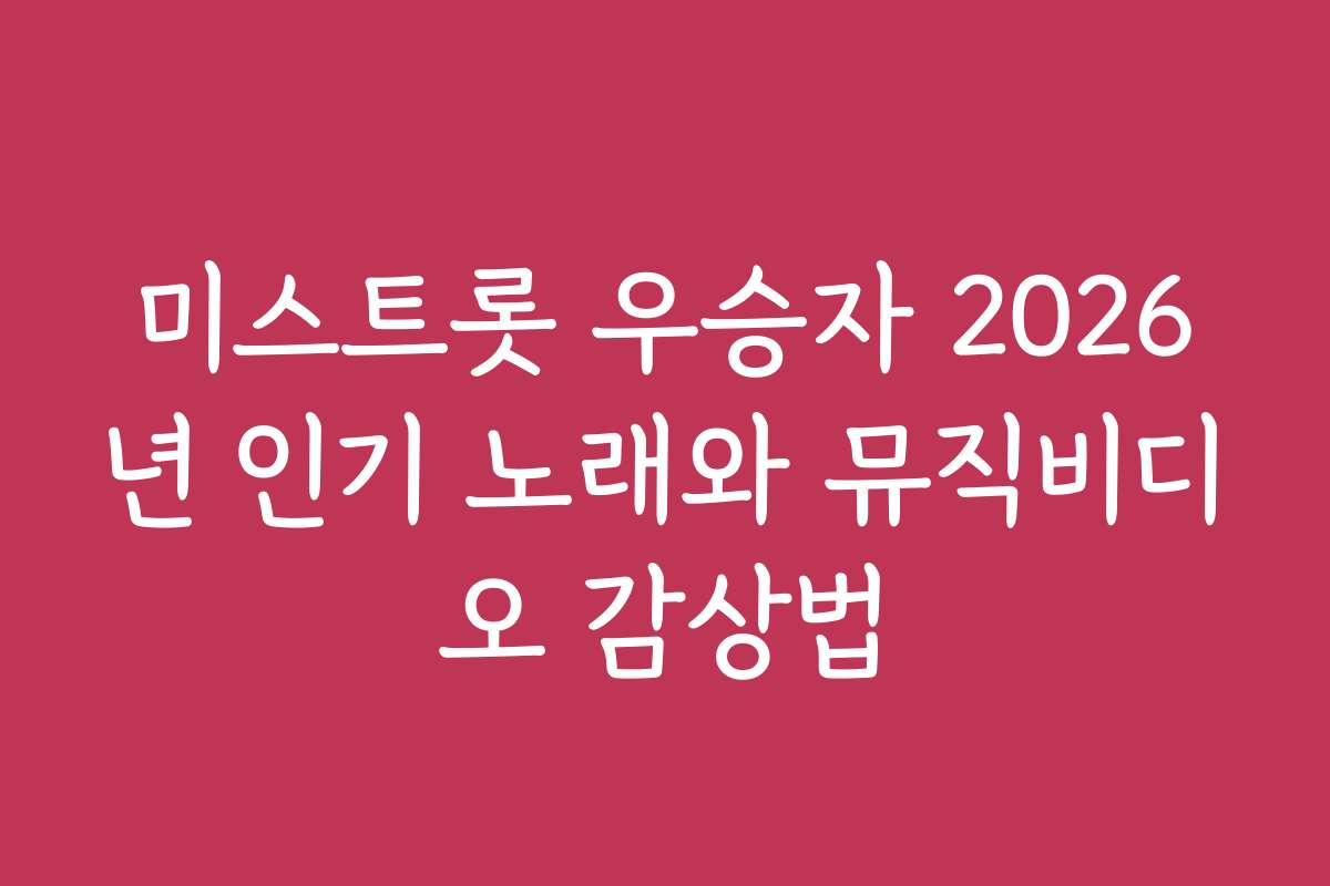 미스트롯 우승자 2026년 인기 노래와 뮤직비디오 감상법