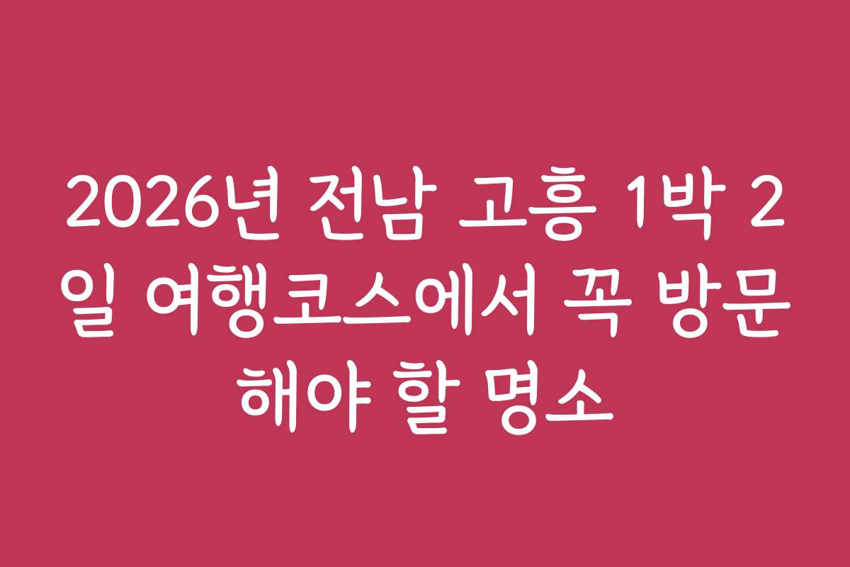 2026년 전남 고흥 1박 2일 여행코스에서 꼭 방문해야 할 명소
