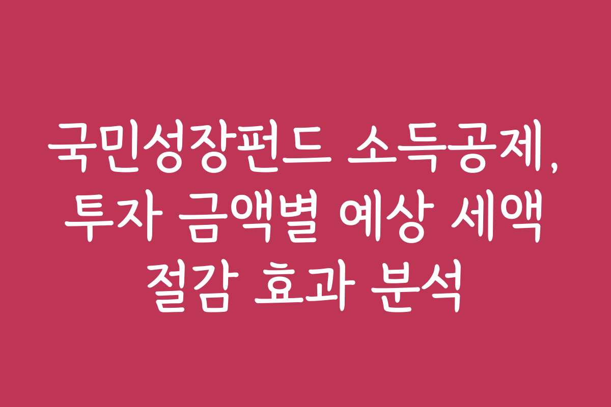 국민성장펀드 소득공제, 투자 금액별 예상 세액 절감 효과 분석