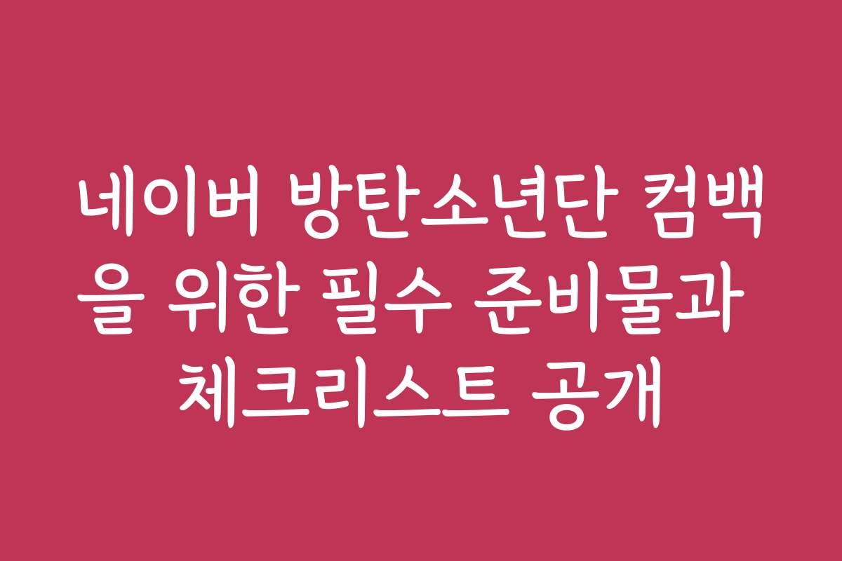 네이버 방탄소년단 컴백을 위한 필수 준비물과 체크리스트 공개