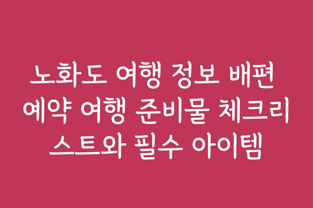 노화도 여행 정보 배편 예약 여행 준비물 체크리스트와 필수 아이템